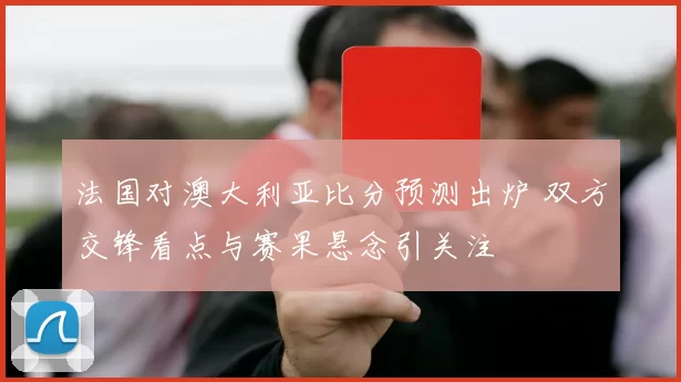 法国对澳大利亚比分预测出炉 双方交锋看点与赛果悬念引关注