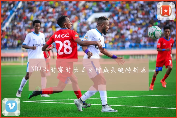 NBA加时赛时长五分钟成关键转折点