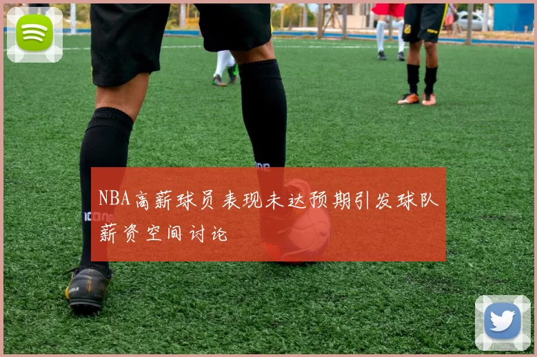 NBA高薪球员表现未达预期引发球队薪资空间讨论