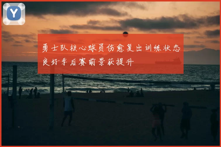 勇士队核心球员伤愈复出训练状态良好季后赛前景获提升