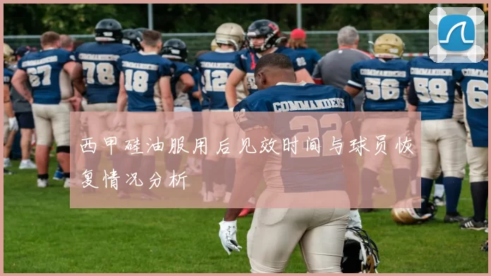 西甲硅油服用后见效时间与球员恢复情况分析