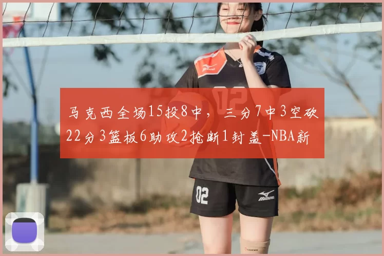 马克西全场15投8中，三分7中3空砍22分3篮板6助攻2抢断1封盖-NBA新闻