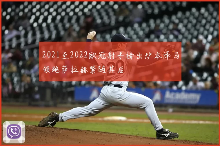 2021至2022欧冠射手榜出炉本泽马领跑萨拉赫紧随其后