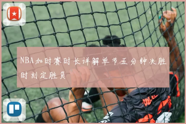 NBA加时赛时长详解单节五分钟决胜时刻定胜负