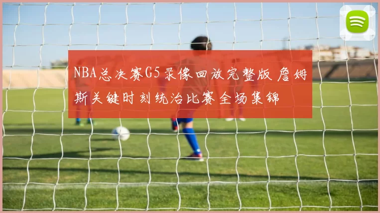 NBA总决赛G5录像回放完整版 詹姆斯关键时刻统治比赛全场集锦