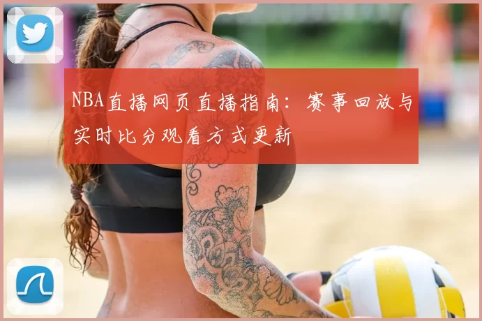 NBA直播网页直播指南：赛事回放与实时比分观看方式更新