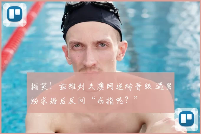 搞笑！兹维列夫澳网逆转晋级 遇男粉求婚后反问“戒指呢？”