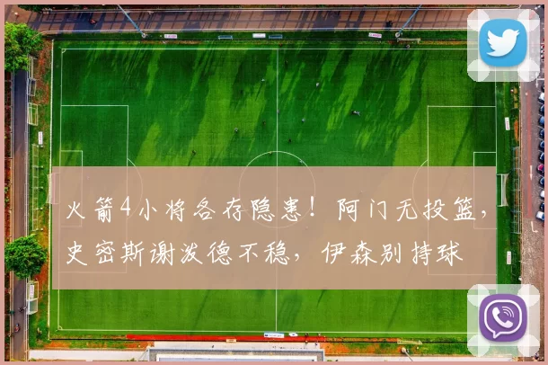 火箭4小将各存隐患！阿门无投篮，史密斯谢泼德不稳，伊森别持球