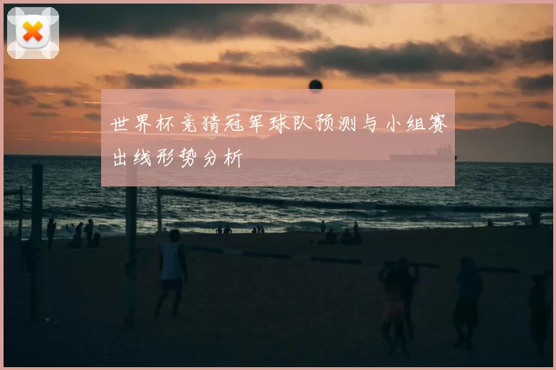 世界杯竞猜冠军球队预测与小组赛出线形势分析