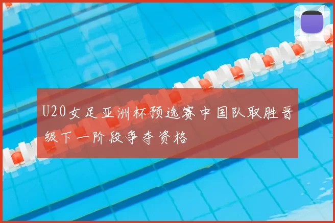 U20女足亚洲杯预选赛中国队取胜晋级下一阶段争夺资格
