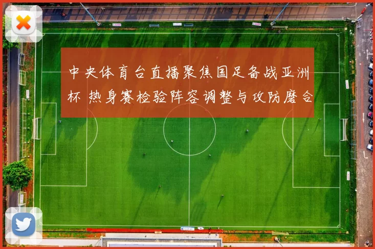 中央体育台直播聚焦国足备战亚洲杯 热身赛检验阵容调整与攻防磨合效果