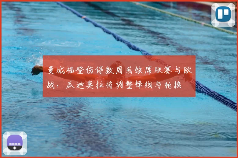 曼城福登伤停数周或缺席联赛与欧战，瓜迪奥拉将调整锋线与轮换