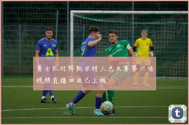 勇士队对阵凯尔特人总决赛第六场视频直播回放已上线