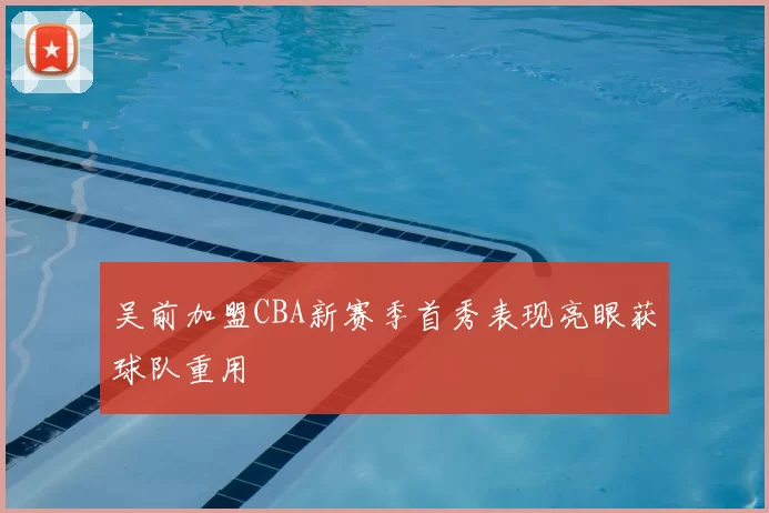 吴前加盟CBA新赛季首秀表现亮眼获球队重用