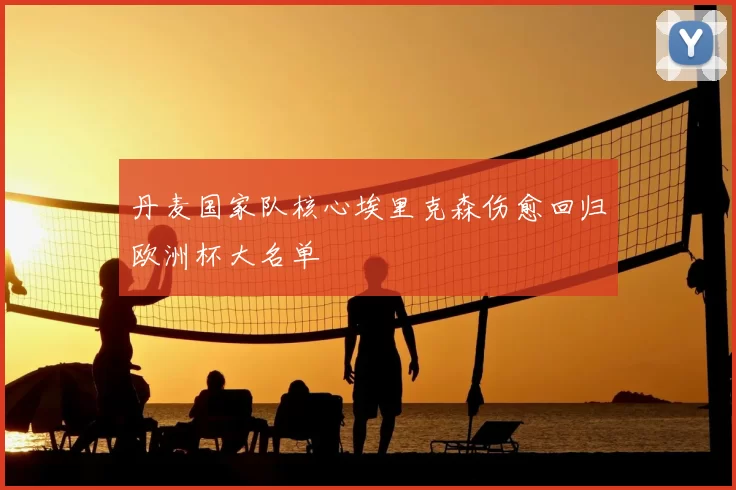 丹麦国家队核心埃里克森伤愈回归欧洲杯大名单