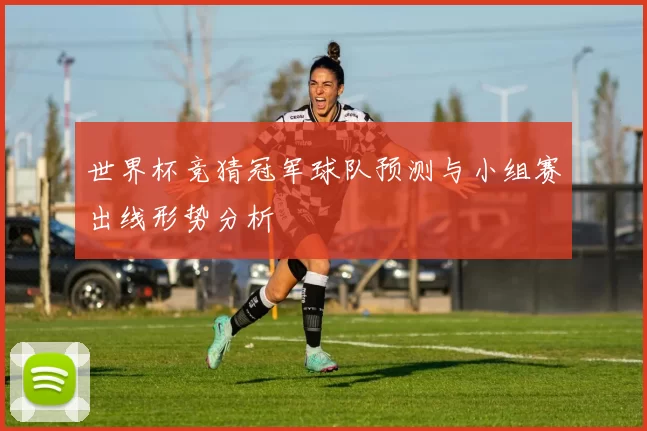 世界杯竞猜冠军球队预测与小组赛出线形势分析