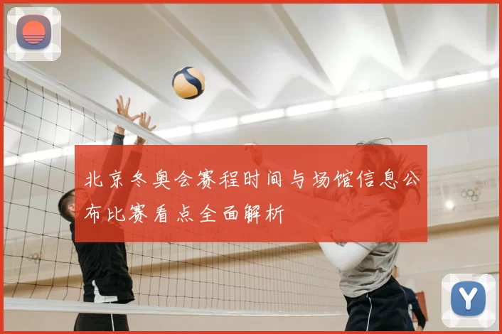 北京冬奥会赛程时间与场馆信息公布比赛看点全面解析