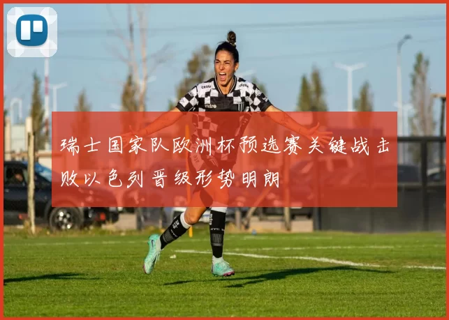 瑞士国家队欧洲杯预选赛关键战击败以色列晋级形势明朗