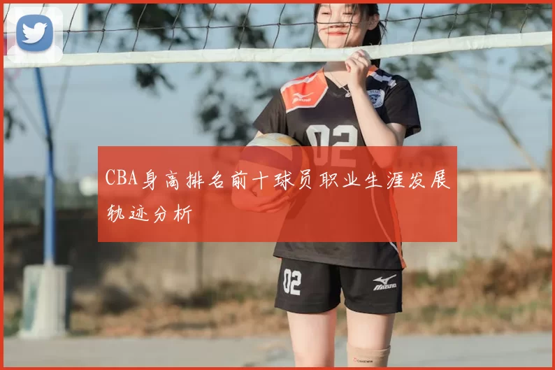 CBA身高排名前十球员职业生涯发展轨迹分析