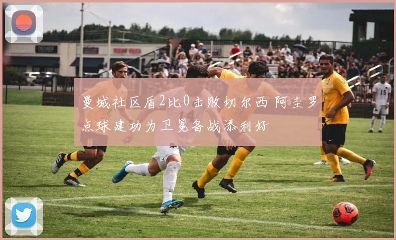 曼城社区盾2比0击败切尔西 阿圭罗点球建功为卫冕备战添利好