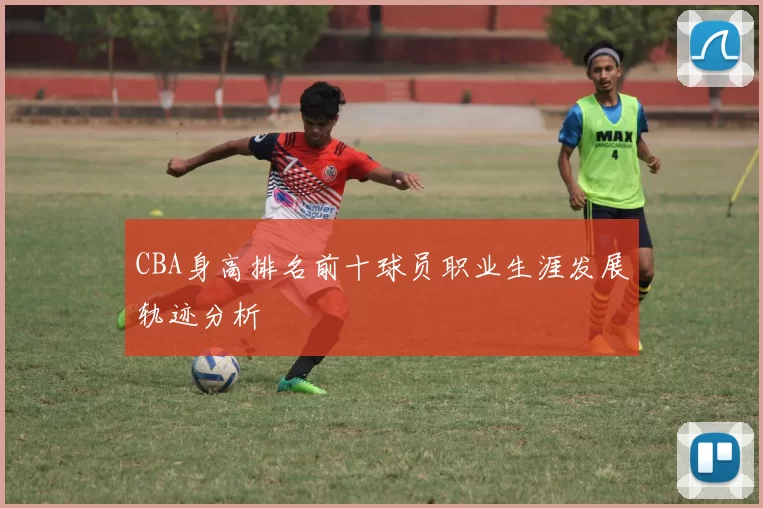 CBA身高排名前十球员职业生涯发展轨迹分析