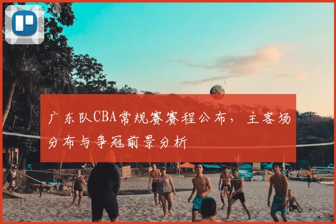 广东队CBA常规赛赛程公布，主客场分布与争冠前景分析