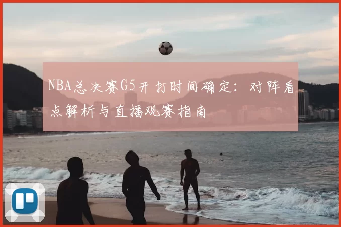 NBA总决赛G5开打时间确定：对阵看点解析与直播观赛指南