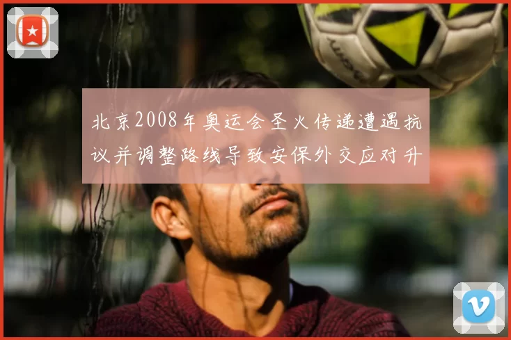 北京2008年奥运会圣火传递遭遇抗议并调整路线导致安保外交应对升级