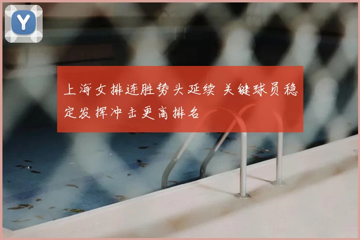 上海女排连胜势头延续 关键球员稳定发挥冲击更高排名