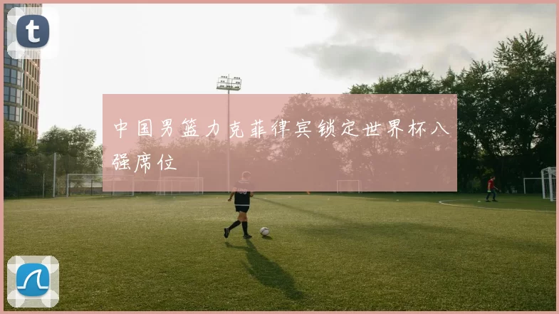 中国男篮力克菲律宾锁定世界杯八强席位