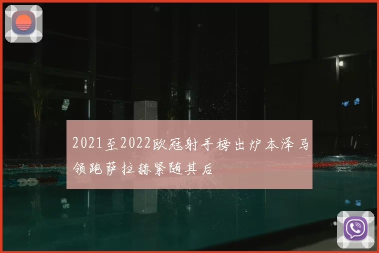 2021至2022欧冠射手榜出炉本泽马领跑萨拉赫紧随其后