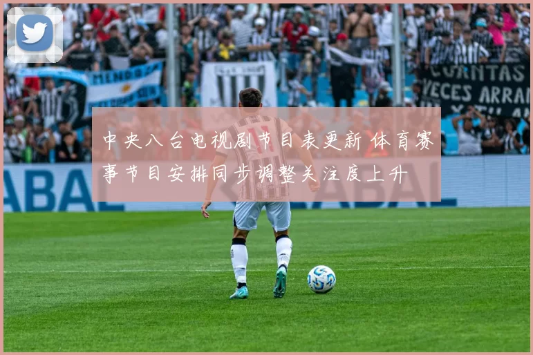 中央八台电视剧节目表更新 体育赛事节目安排同步调整关注度上升