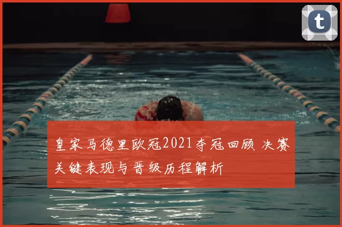 皇家马德里欧冠2021夺冠回顾 决赛关键表现与晋级历程解析
