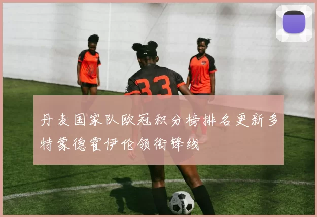 丹麦国家队欧冠积分榜排名更新多特蒙德霍伊伦领衔锋线