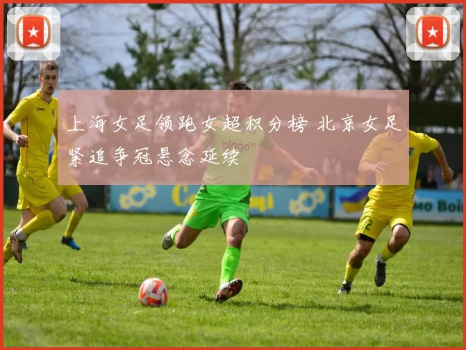 上海女足领跑女超积分榜 北京女足紧追争冠悬念延续