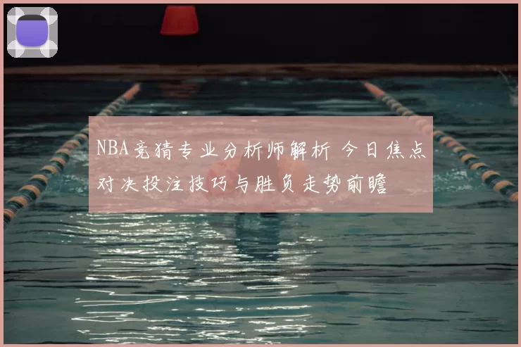 NBA竞猜专业分析师解析 今日焦点对决投注技巧与胜负走势前瞻
