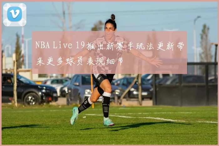 NBA Live 19推出新赛季玩法更新带来更多球员表现细节