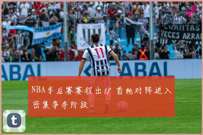 NBA季后赛赛程出炉 首轮对阵进入密集争夺阶段