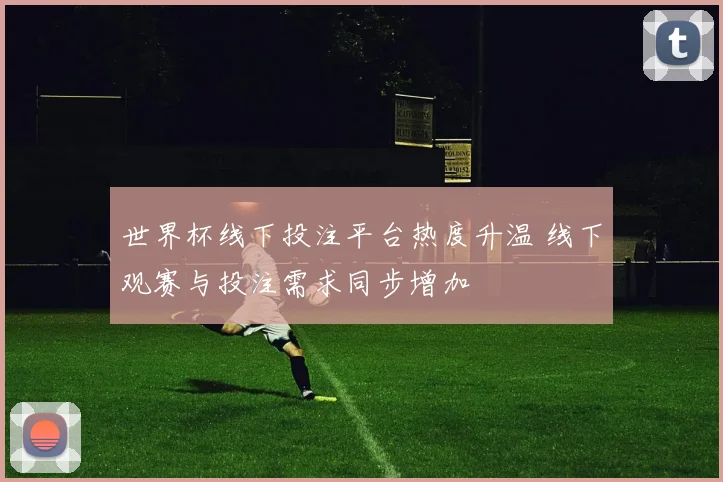 世界杯线下投注平台热度升温 线下观赛与投注需求同步增加