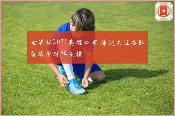 世界杯2021赛程公布 球迷关注各队备战与对阵安排