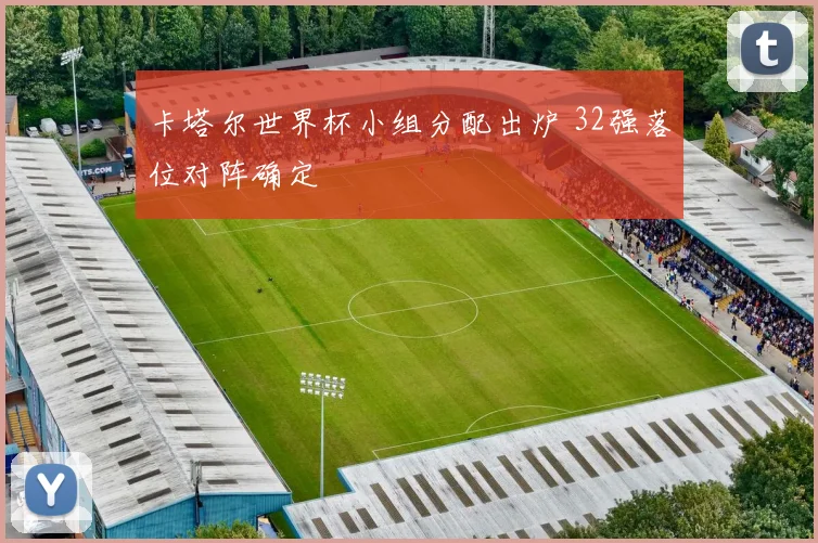 卡塔尔世界杯小组分配出炉 32强落位对阵确定