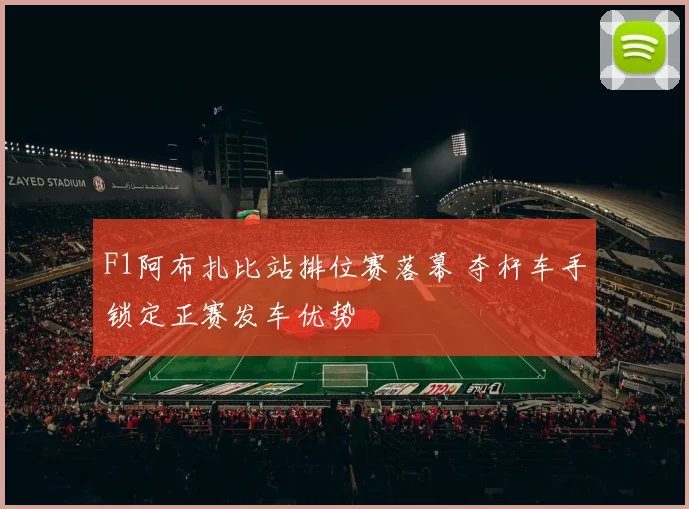 F1阿布扎比站排位赛落幕 夺杆车手锁定正赛发车优势
