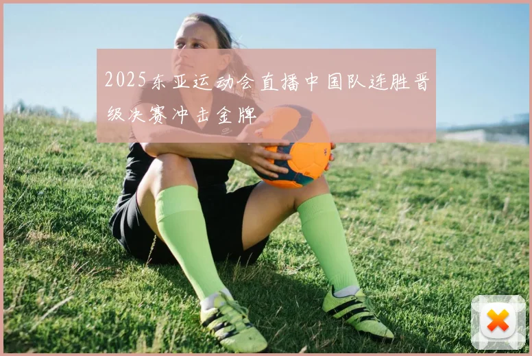 2025东亚运动会直播中国队连胜晋级决赛冲击金牌