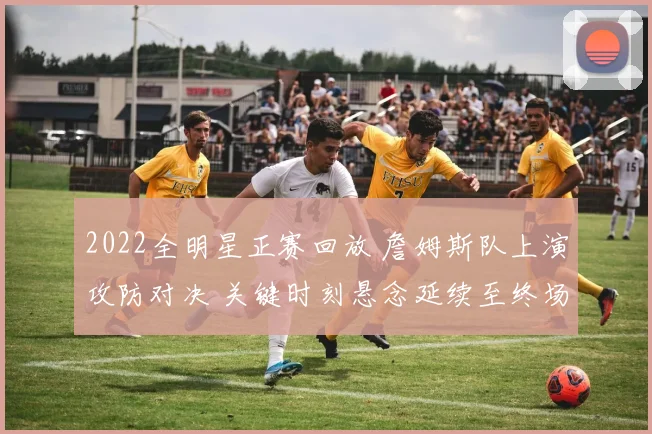 2022全明星正赛回放 詹姆斯队上演攻防对决 关键时刻悬念延续至终场